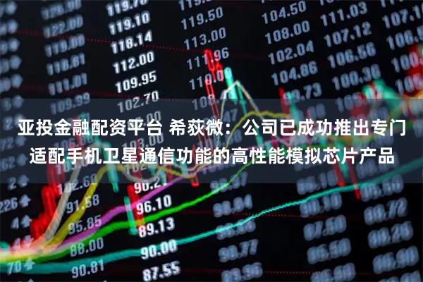 亚投金融配资平台 希荻微：公司已成功推出专门适配手机卫星通信功能的高性能模拟芯片产品