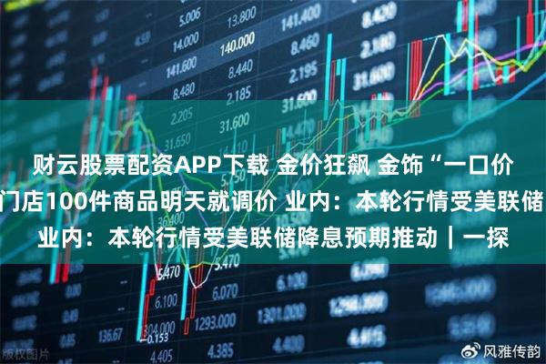 财云股票配资APP下载 金价狂飙 金饰“一口价”也要涨？实探：某门店100件商品明天就调价 业内：本轮行情受美联储降息预期推动｜一探
