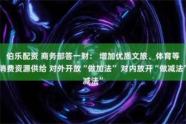 伯乐配资 商务部答一财： 增加优质文旅、体育等消费资源供给 对外开放“做加法” 对内放开“做减法”