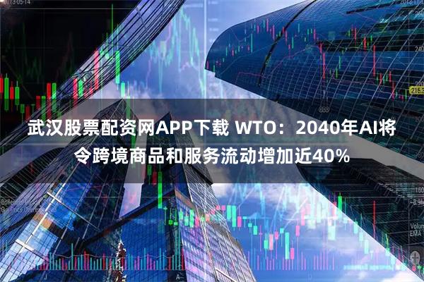 武汉股票配资网APP下载 WTO：2040年AI将令跨境商品和服务流动增加近40%
