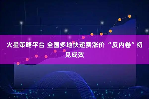 火星策略平台 全国多地快递费涨价 “反内卷”初见成效