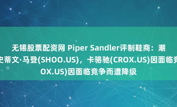 无锡股票配资网 Piper Sandler评制鞋商：潮流趋势利好史蒂文·马登(SHOO.US)，卡骆驰(CROX.US)因面临竞争而遭降级