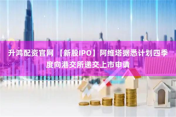 升鸿配资官网 【新股IPO】阿维塔据悉计划四季度向港交所递交上市申请