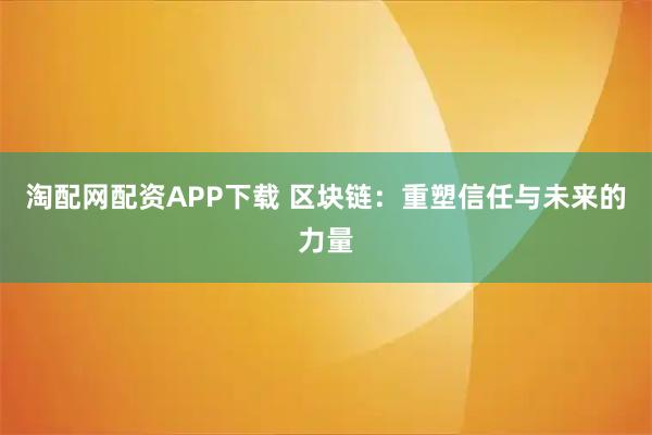 淘配网配资APP下载 区块链：重塑信任与未来的力量