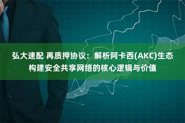 弘大速配 再质押协议：解析阿卡西(AKC)生态构建安全共享网络的核心逻辑与价值