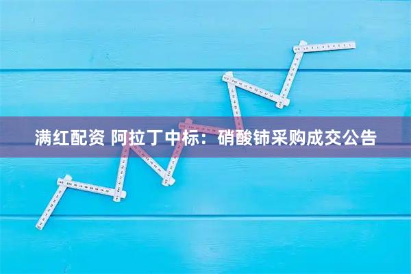 满红配资 阿拉丁中标：硝酸铈采购成交公告