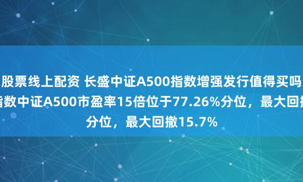 股票线上配资 长盛中证A500指数增强发行值得买吗？跟踪指数中证A500市盈率15倍位于77.26%分位，最大回撤15.7%
