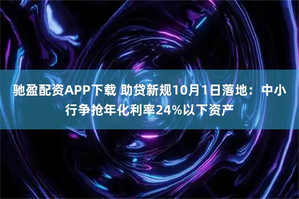 驰盈配资APP下载 助贷新规10月1日落地：中小行争抢年化利率24%以下资产