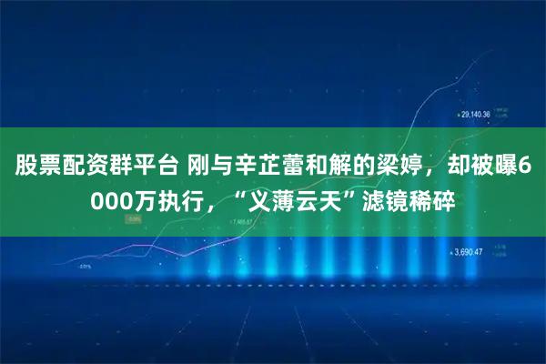 股票配资群平台 刚与辛芷蕾和解的梁婷，却被曝6000万执行，“义薄云天”滤镜稀碎