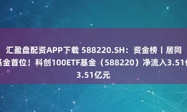汇盈盘配资APP下载 588220.SH：资金榜丨居同类基金首位！科创100ETF基金（588220）净流入3.51亿元