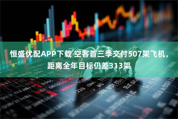 恒盛优配APP下载 空客首三季交付507架飞机，距离全年目标仍差313架