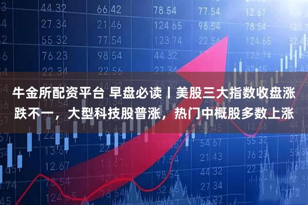 牛金所配资平台 早盘必读丨美股三大指数收盘涨跌不一，大型科技股普涨，热门中概股多数上涨