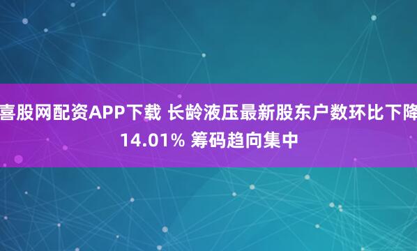 喜股网配资APP下载 长龄液压最新股东户数环比下降14.01% 筹码趋向集中