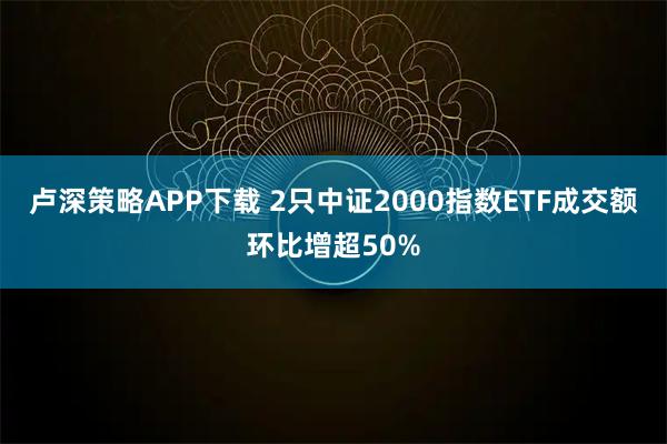卢深策略APP下载 2只中证2000指数ETF成交额环比增超50%