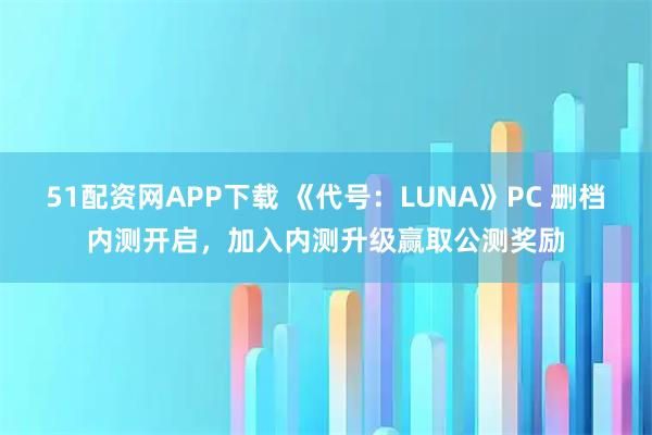 51配资网APP下载 《代号：LUNA》PC 删档内测开启，加入内测升级赢取公测奖励