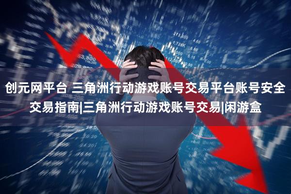 创元网平台 三角洲行动游戏账号交易平台账号安全交易指南|三角洲行动游戏账号交易|闲游盒