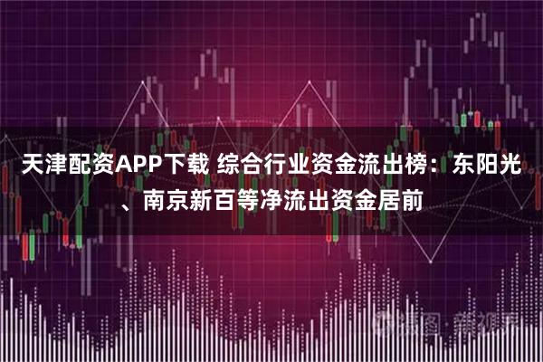 天津配资APP下载 综合行业资金流出榜：东阳光、南京新百等净流出资金居前