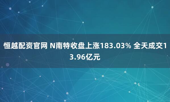 恒越配资官网 N南特收盘上涨183.03% 全天成交13.96亿元