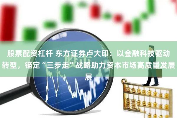 股票配资杠杆 东方证券卢大印：以金融科技驱动转型，锚定“三步走”战略助力资本市场高质量发展