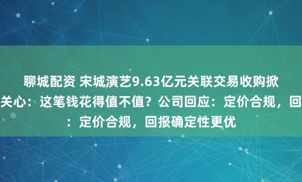 聊城配资 宋城演艺9.63亿元关联交易收购掀热议，投资者关心：这笔钱花得值不值？公司回应：定价合规，回报确定性更优