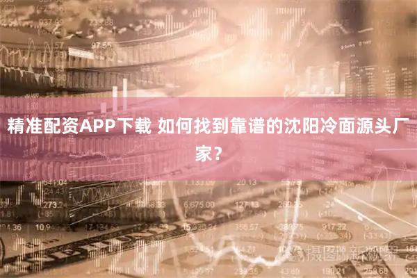 精准配资APP下载 如何找到靠谱的沈阳冷面源头厂家？