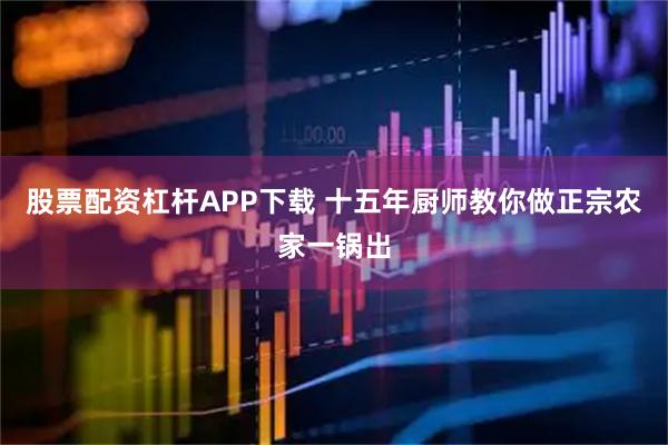 股票配资杠杆APP下载 十五年厨师教你做正宗农家一锅出