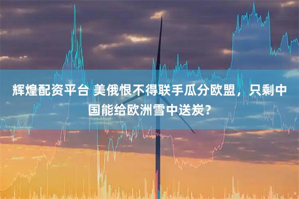 辉煌配资平台 美俄恨不得联手瓜分欧盟，只剩中国能给欧洲雪中送炭？