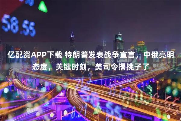 亿配资APP下载 特朗普发表战争宣言，中俄亮明态度，关键时刻，美司令撂挑子了