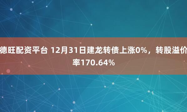德旺配资平台 12月31日建龙转债上涨0%，转股溢价率170.64%