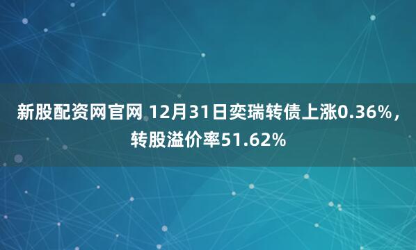 新股配资网官网 12月31日奕瑞转债上涨0.36%，转股溢价率51.62%