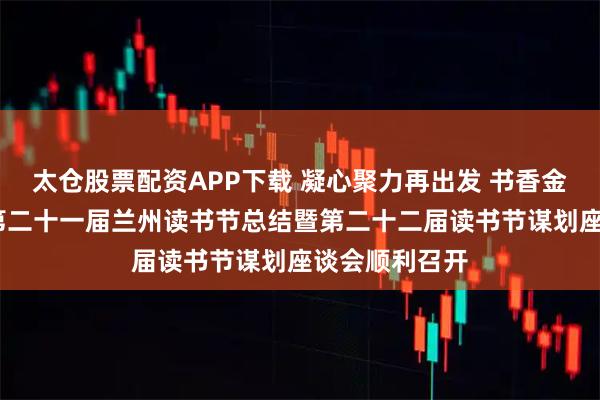 太仓股票配资APP下载 凝心聚力再出发 书香金城启新篇——第二十一届兰州读书节总结暨第二十二届读书节谋划座谈会顺利召开