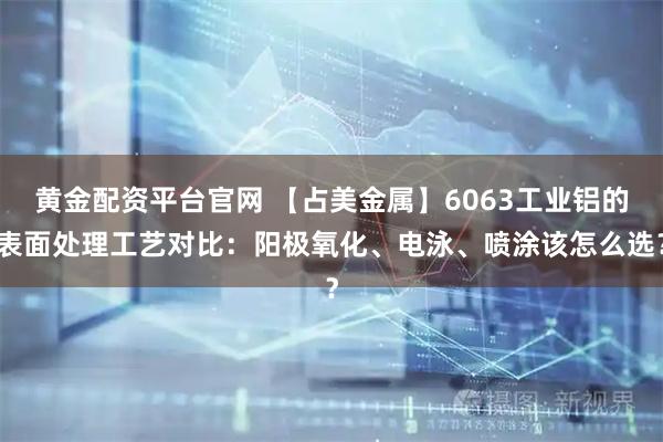 黄金配资平台官网 【占美金属】6063工业铝的表面处理工艺对比：阳极氧化、电泳、喷涂该怎么选？