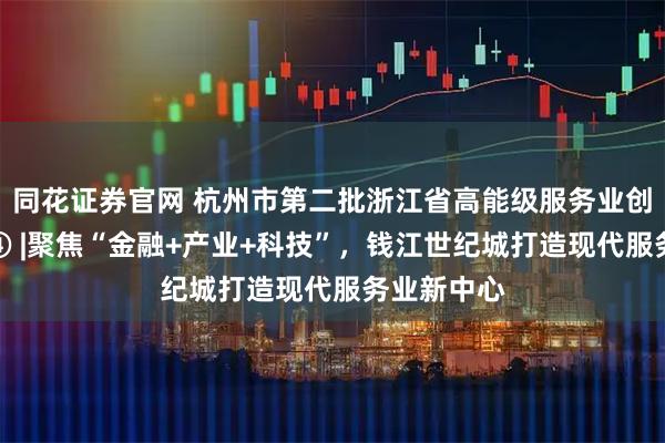 同花证券官网 杭州市第二批浙江省高能级服务业创新发展区④ |聚焦“金融+产业+科技”，钱江世纪城打造现代服务业新中心