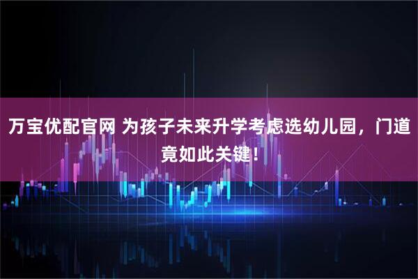 万宝优配官网 为孩子未来升学考虑选幼儿园，门道竟如此关键！