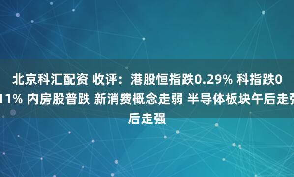 北京科汇配资 收评：港股恒指跌0.29% 科指跌0.11% 内房股普跌 新消费概念走弱 半导体板块午后走强