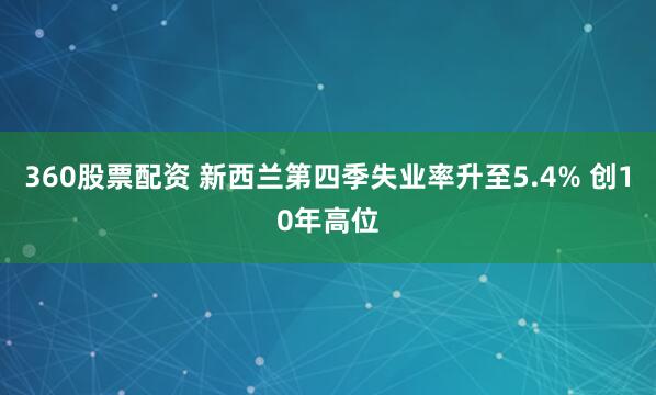 360股票配资 新西兰第四季失业率升至5.4% 创10年高位