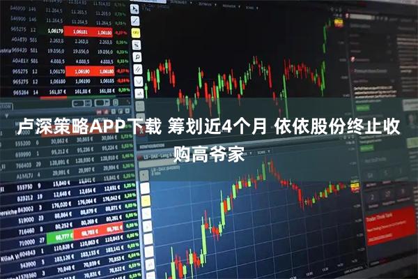 卢深策略APP下载 筹划近4个月 依依股份终止收购高爷家