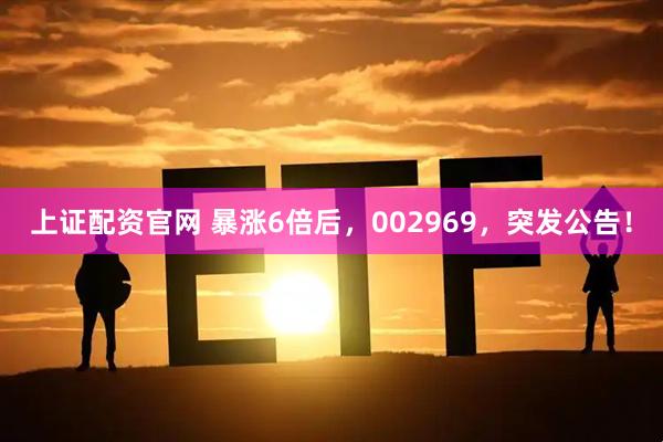 上证配资官网 暴涨6倍后，002969，突发公告！