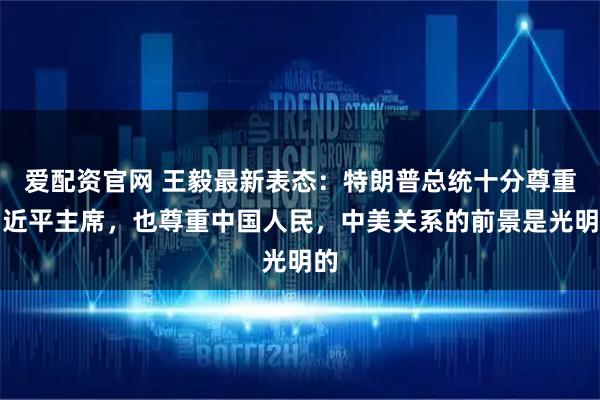 爱配资官网 王毅最新表态：特朗普总统十分尊重习近平主席，也尊重中国人民，中美关系的前景是光明的
